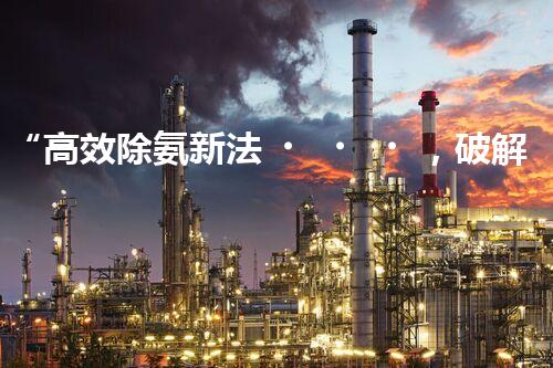 “高效除氨新法，破解氨氮廢水超標(biāo)難題”